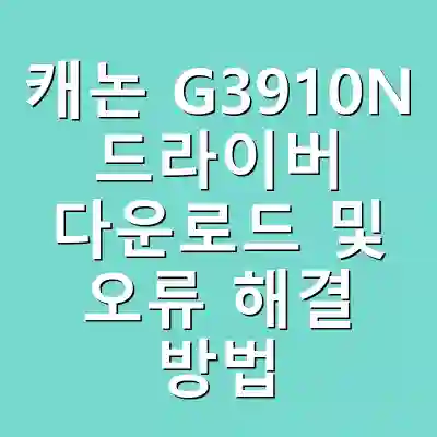 캐논 G3910N 드라이버 다운로드 및 오류 해결 방법