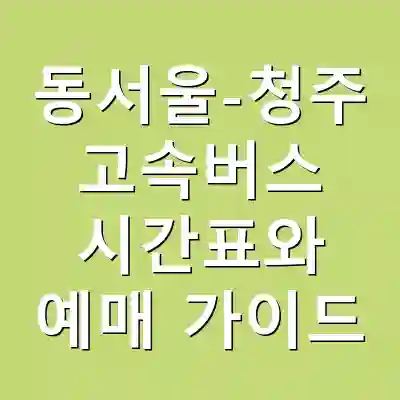 동서울-청주 고속버스 시간표와 예매 가이드