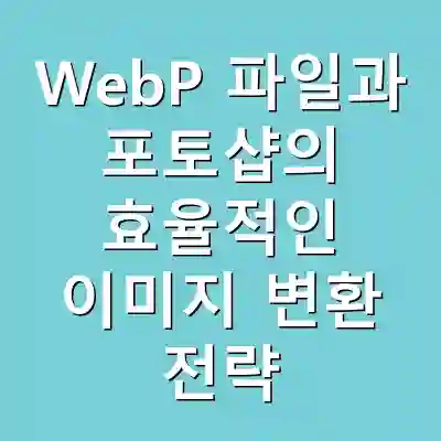 WebP 파일과 포토샵의 효율적인 이미지 변환 전략