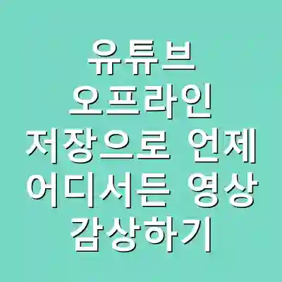 유튜브 오프라인 저장으로 언제 어디서든 영상 감상하기